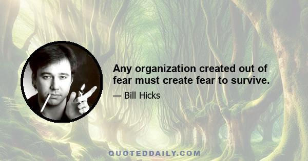 Any organization created out of fear must create fear to survive.