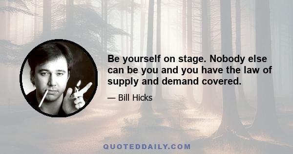 Be yourself on stage. Nobody else can be you and you have the law of supply and demand covered.