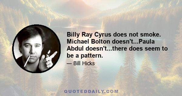 Billy Ray Cyrus does not smoke. Michael Bolton doesn't...Paula Abdul doesn't...there does seem to be a pattern.