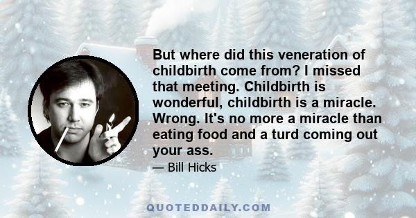 But where did this veneration of childbirth come from? I missed that meeting. Childbirth is wonderful, childbirth is a miracle. Wrong. It's no more a miracle than eating food and a turd coming out your ass.