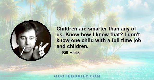 Children are smarter than any of us. Know how I know that? I don't know one child with a full time job and children.