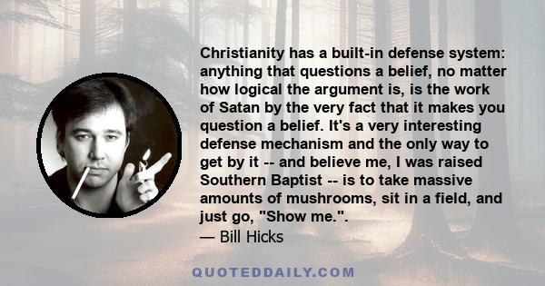 Christianity has a built-in defense system: anything that questions a belief, no matter how logical the argument is, is the work of Satan by the very fact that it makes you question a belief. It's a very interesting