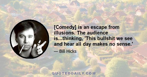 [Comedy] is an escape from illusions. The audience is...thinking, 'This bullshit we see and hear all day makes no sense.'