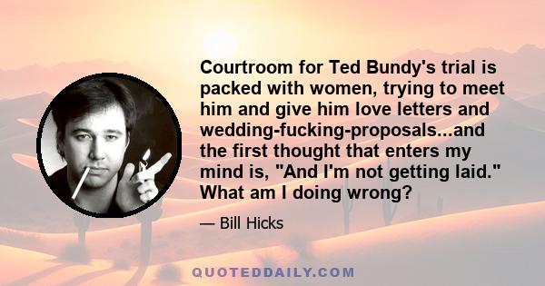 Courtroom for Ted Bundy's trial is packed with women, trying to meet him and give him love letters and wedding-fucking-proposals...and the first thought that enters my mind is, And I'm not getting laid. What am I doing