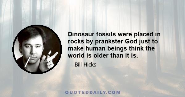 Dinosaur fossils were placed in rocks by prankster God just to make human beings think the world is older than it is.