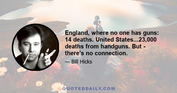 England, where no one has guns: 14 deaths. United States...23,000 deaths from handguns. But - there's no connection.