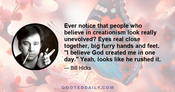 Ever notice that people who believe in creationism look really unevolved? Eyes real close together, big furry hands and feet. I believe God created me in one day. Yeah, looks like he rushed it.