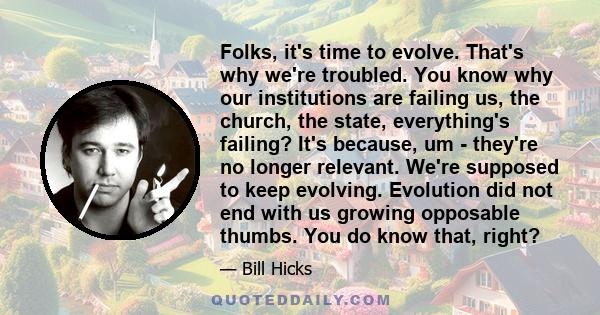 Folks, it's time to evolve. That's why we're troubled. You know why our institutions are failing us, the church, the state, everything's failing? It's because, um - they're no longer relevant. We're supposed to keep