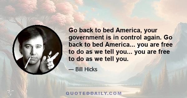 Go back to bed America, your government is in control again. Go back to bed America... you are free to do as we tell you... you are free to do as we tell you.