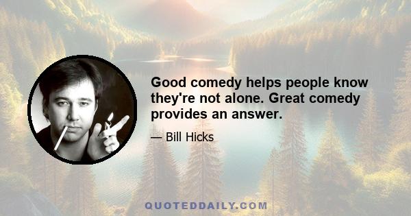 Good comedy helps people know they're not alone. Great comedy provides an answer.