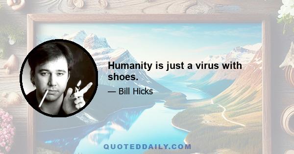 Humanity is just a virus with shoes.