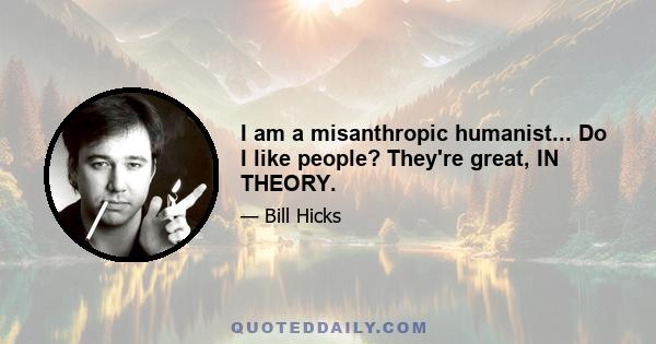 I am a misanthropic humanist... Do I like people? They're great, IN THEORY.