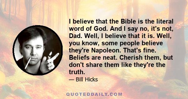 I believe that the Bible is the literal word of God. And I say no, it's not, Dad. Well, I believe that it is. Well, you know, some people believe they're Napoleon. That's fine. Beliefs are neat. Cherish them, but don't