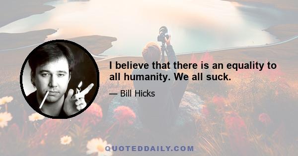 I believe that there is an equality to all humanity. We all suck.