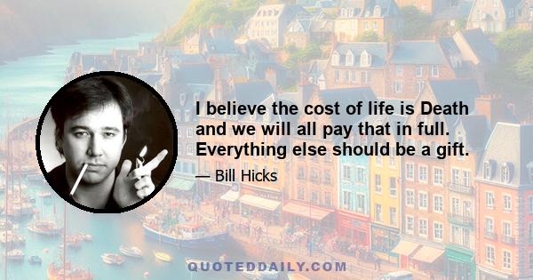 I believe the cost of life is Death and we will all pay that in full. Everything else should be a gift.