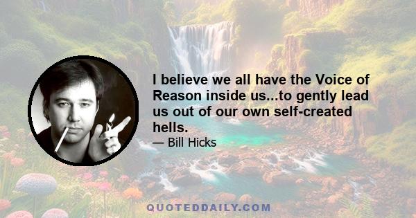 I believe we all have the Voice of Reason inside us...to gently lead us out of our own self-created hells.