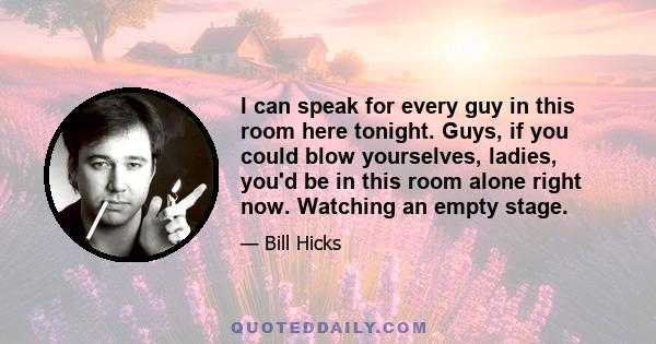 I can speak for every guy in this room here tonight. Guys, if you could blow yourselves, ladies, you'd be in this room alone right now. Watching an empty stage.