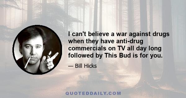 I can't believe a war against drugs when they have anti-drug commercials on TV all day long followed by This Bud is for you.