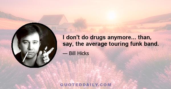 I don't do drugs anymore... than, say, the average touring funk band.