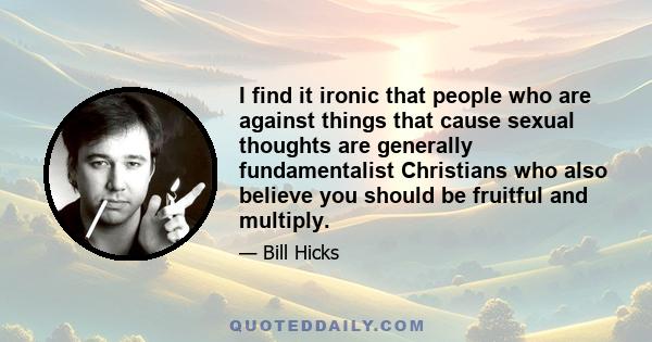 I find it ironic that people who are against things that cause sexual thoughts are generally fundamentalist Christians who also believe you should be fruitful and multiply.