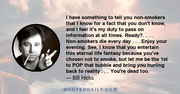 I have something to tell you non-smokers that I know for a fact that you don't know, and I feel it's my duty to pass on information at all times. Ready?. . . . Non-smokers die every day . . . Enjoy your evening. See, I