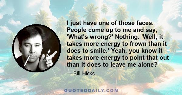 I just have one of those faces. People come up to me and say, 'What's wrong?' Nothing. 'Well, it takes more energy to frown than it does to smile.' Yeah, you know it takes more energy to point that out than it does to