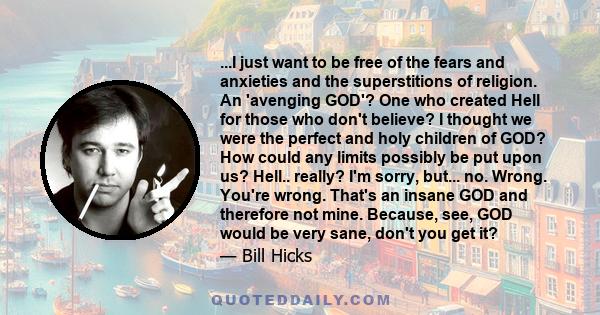 ...I just want to be free of the fears and anxieties and the superstitions of religion. An 'avenging GOD'? One who created Hell for those who don't believe? I thought we were the perfect and holy children of GOD? How