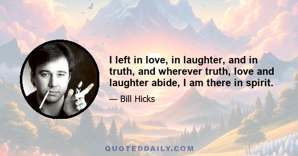 I left in love, in laughter, and in truth, and wherever truth, love and laughter abide, I am there in spirit.