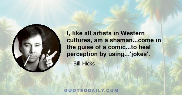 I, like all artists in Western cultures, am a shaman...come in the guise of a comic...to heal perception by using...'jokes'.