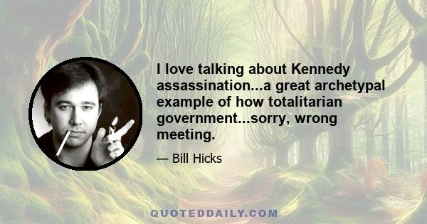 I love talking about Kennedy assassination...a great archetypal example of how totalitarian government...sorry, wrong meeting.