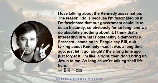 I love talking about the Kennedy assasination. The reason I do is because I'm fascinated by it. I'm fascinated that our government could lie to us so blatantly, so obviously for so long, and we do absolutely nothing