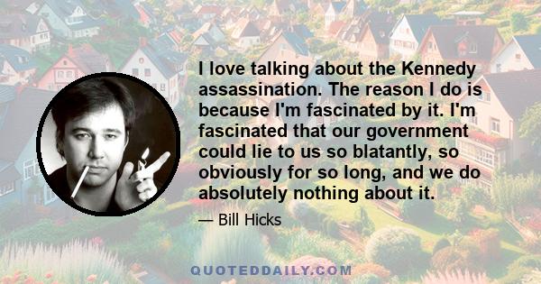 I love talking about the Kennedy assassination. The reason I do is because I'm fascinated by it. I'm fascinated that our government could lie to us so blatantly, so obviously for so long, and we do absolutely nothing