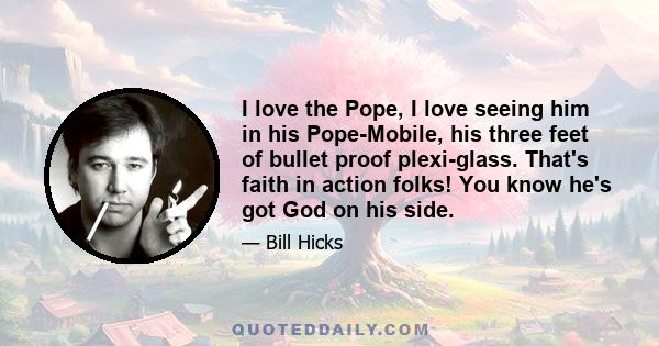 I love the Pope, I love seeing him in his Pope-Mobile, his three feet of bullet proof plexi-glass. That's faith in action folks! You know he's got God on his side.