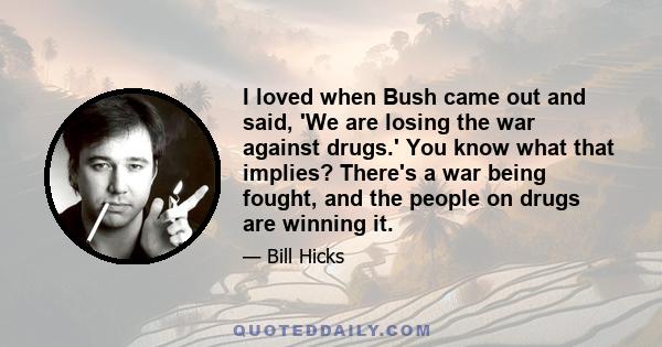 I loved when Bush came out and said, 'We are losing the war against drugs.' You know what that implies? There's a war being fought, and the people on drugs are winning it.