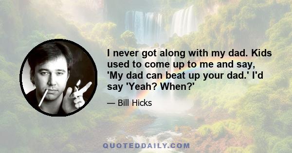 I never got along with my dad. Kids used to come up to me and say, 'My dad can beat up your dad.' I'd say 'Yeah? When?'