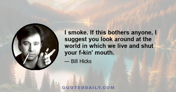 I smoke. If this bothers anyone, I suggest you look around at the world in which we live and shut your f-kin' mouth.