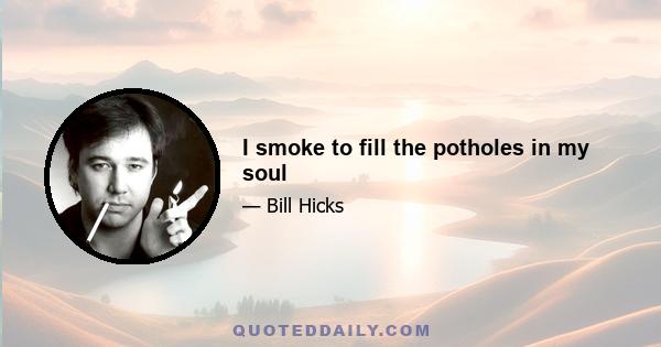 I smoke to fill the potholes in my soul