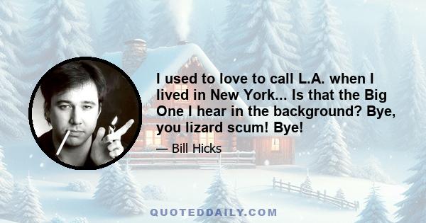 I used to love to call L.A. when I lived in New York... Is that the Big One I hear in the background? Bye, you lizard scum! Bye!