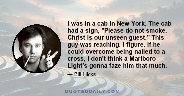 I was in a cab in New York. The cab had a sign, Please do not smoke, Christ is our unseen guest. This guy was reaching. I figure, if he could overcome being nailed to a cross, I don't think a Marlboro Light's gonna faze 