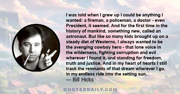 I was told when I grew up I could be anything I wanted: a fireman, a policeman, a doctor - even President, it seemed. And for the first time in the history of mankind, something new, called an astronaut. But like so