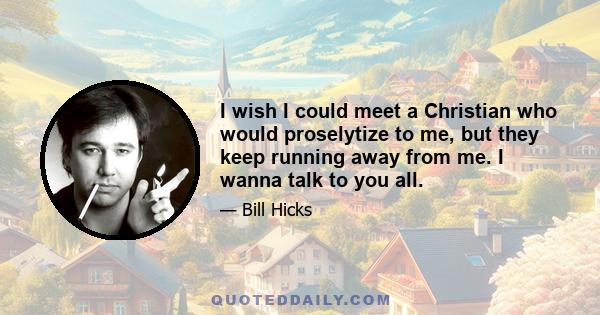 I wish I could meet a Christian who would proselytize to me, but they keep running away from me. I wanna talk to you all.