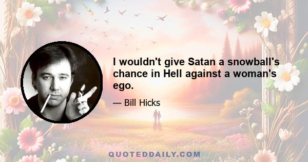 I wouldn't give Satan a snowball's chance in Hell against a woman's ego.