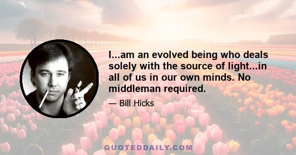 I...am an evolved being who deals solely with the source of light...in all of us in our own minds. No middleman required.