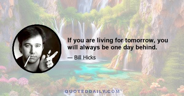 If you are living for tomorrow, you will always be one day behind.