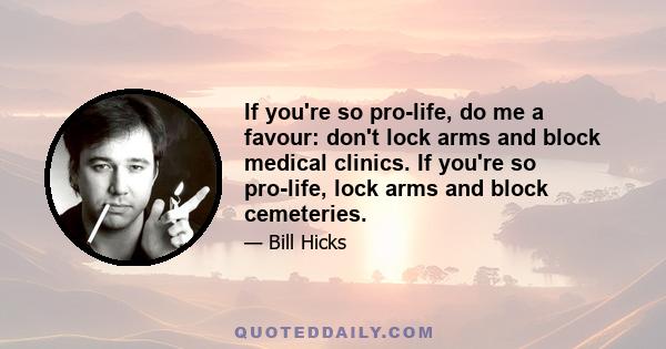 If you're so pro-life, do me a favour: don't lock arms and block medical clinics. If you're so pro-life, lock arms and block cemeteries.