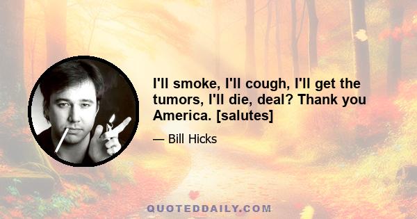 I'll smoke, I'll cough, I'll get the tumors, I'll die, deal? Thank you America. [salutes]