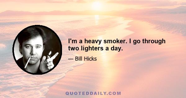 I'm a heavy smoker. I go through two lighters a day.