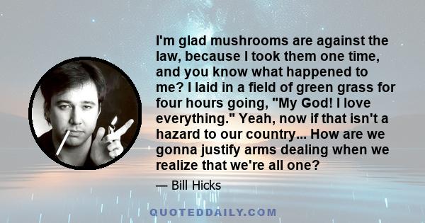 I'm glad mushrooms are against the law, because I took them one time, and you know what happened to me? I laid in a field of green grass for four hours going, My God! I love everything. Yeah, now if that isn't a hazard