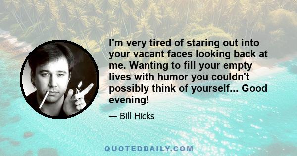 I'm very tired of staring out into your vacant faces looking back at me. Wanting to fill your empty lives with humor you couldn't possibly think of yourself... Good evening!