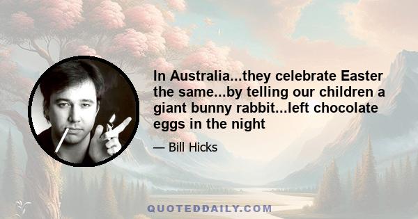 In Australia...they celebrate Easter the same...by telling our children a giant bunny rabbit...left chocolate eggs in the night